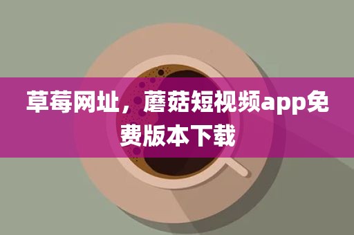 草莓网址，蘑菇短视频app免费版本下载