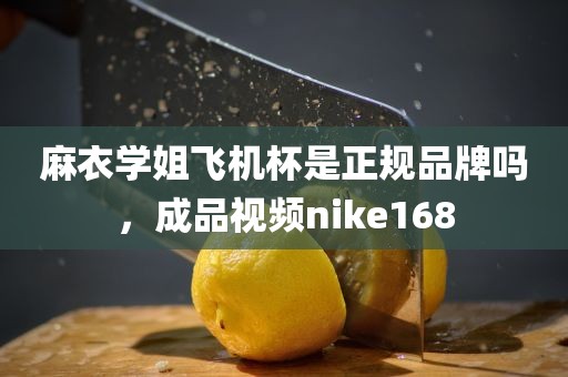 麻衣学姐飞机杯是正规品牌吗，成品视频nike168