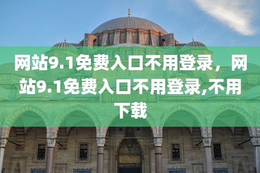 网站9.1免费入口不用登录，网站9.1免费入口不用登录,不用下载