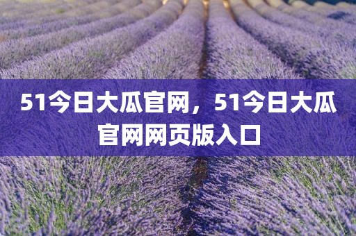 51今日大瓜官网，51今日大瓜官网网页版入口