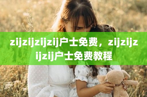 zijzijzijzij户士免费，zijzijzijzij户士免费教程