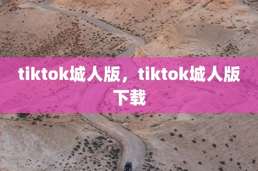 tiktok城人版，tiktok城人版下载