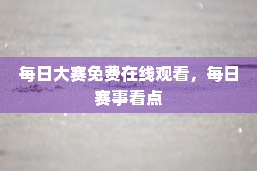 每日大赛免费在线观看，每日赛事看点