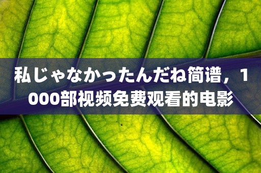 私じゃなかったんだね简谱，1000部视频免费观看的电影