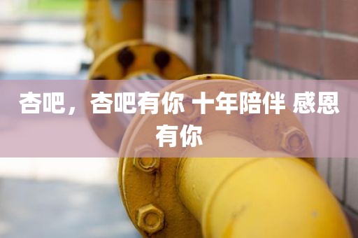 杏吧，杏吧有你 十年陪伴 感恩有你