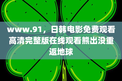 www.91，日韩电影免费观看高清完整版在线观看熊出没重返地球