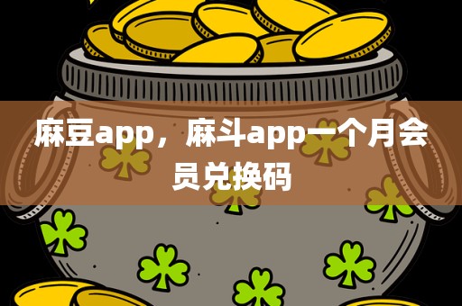 麻豆app，麻斗app一个月会员兑换码