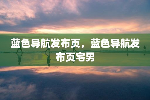 蓝色导航发布页，蓝色导航发布页宅男
