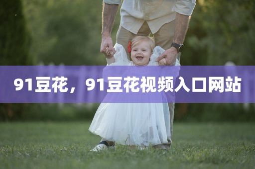 91豆花，91豆花视频入口网站