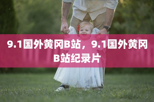 9.1国外黄冈B站，9.1国外黄冈B站纪录片