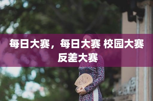每日大赛，每日大赛 校园大赛 反差大赛