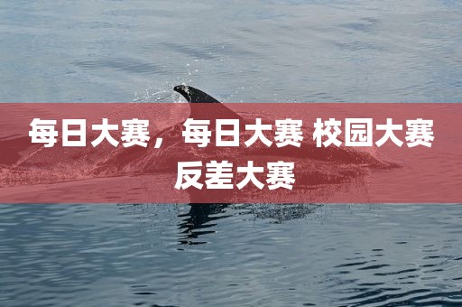 每日大赛，每日大赛 校园大赛 反差大赛