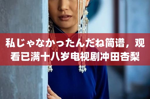 私じゃなかったんだね简谱，观看已满十八岁电视剧冲田杏梨