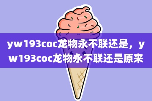 yw193coc龙物永不联还是，yw193coc龙物永不联还是原来