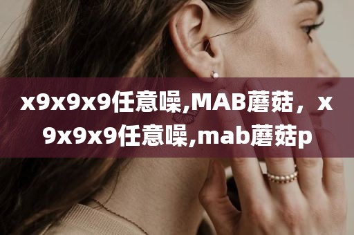 x9x9x9任意噪,MAB蘑菇，x9x9x9任意噪,mab蘑菇p
