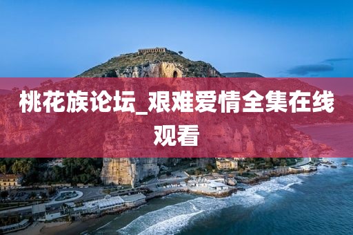 桃花族论坛_艰难爱情全集在线观看