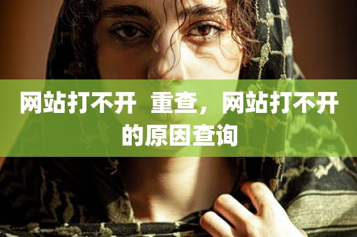 网站打不开  重查，网站打不开的原因查询
