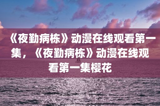 《夜勤病栋》动漫在线观看第一集，《夜勤病栋》动漫在线观看第一集樱花
