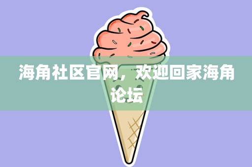 海角社区官网，欢迎回家海角论坛