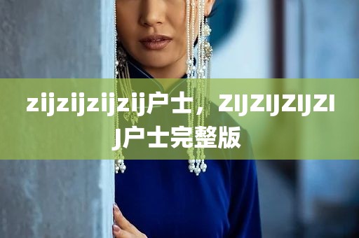zijzijzijzij户士，ZIJZIJZIJZIJ户士完整版