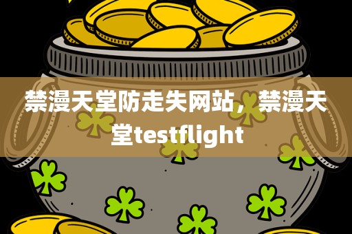 禁漫天堂防走失网站，禁漫天堂testflight