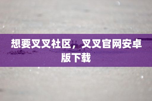 想要叉叉社区，叉叉官网安卓版下载
