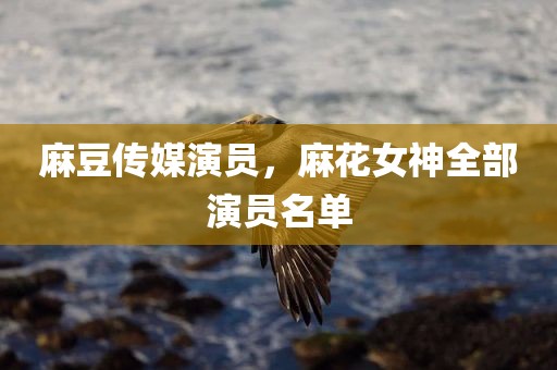 麻豆传媒演员，麻花女神全部演员名单