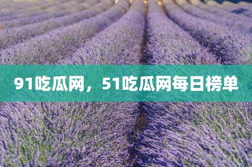 91吃瓜网，51吃瓜网每日榜单