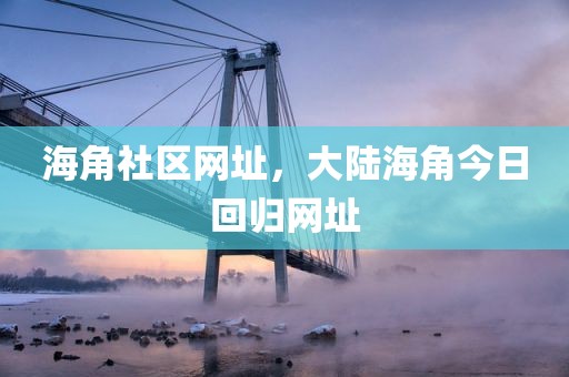 海角社区网址，大陆海角今日回归网址