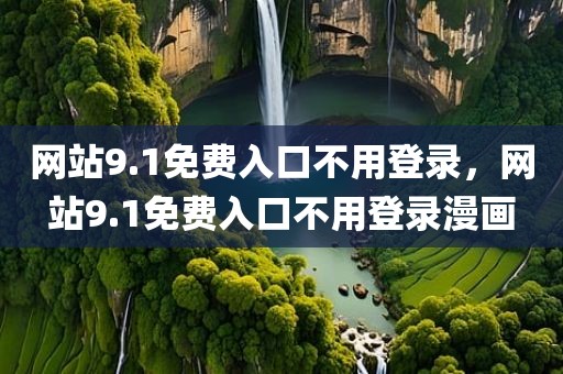 网站9.1免费入口不用登录，网站9.1免费入口不用登录漫画