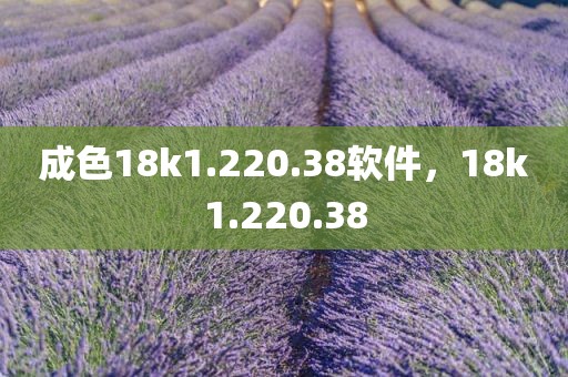 成色18k1.220.38软件，18k1.220.38