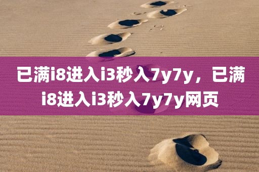 已满i8进入i3秒入7y7y，已满i8进入i3秒入7y7y网页