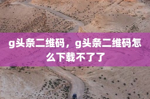 g头条二维码，g头条二维码怎么下载不了了