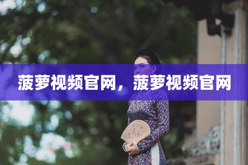菠萝视频官网，菠萝视频官网