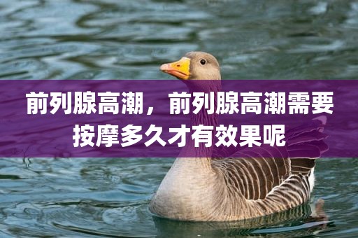 前列腺高潮，前列腺高潮需要按摩多久才有效果呢