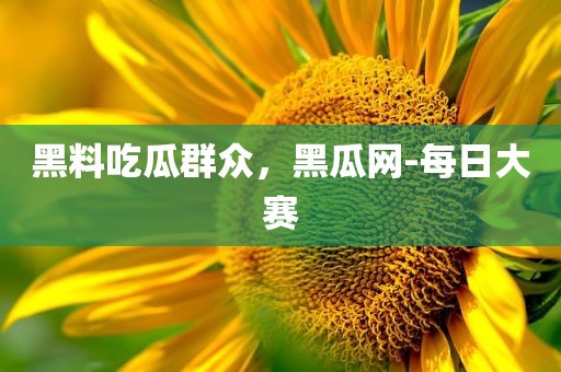 黑料吃瓜群众，黑瓜网-每日大赛