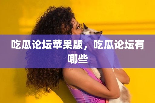 吃瓜论坛苹果版，吃瓜论坛有哪些