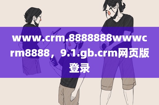 www.crm.8888888wwwcrm8888，9.1.gb.crm网页版登录