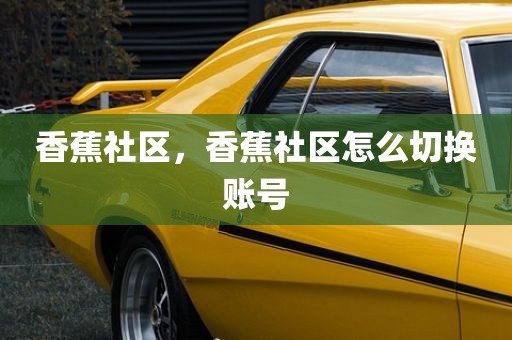 香蕉社区，香蕉社区怎么切换账号