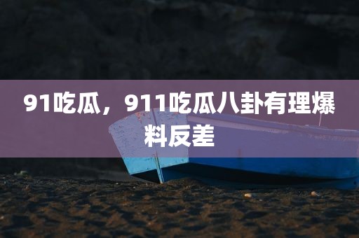 91吃瓜，911吃瓜八卦有理爆料反差