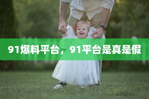 91爆料平台，91平台是真是假