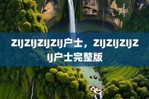 ZIJZIJZIJZIJ户士，ZIJZIJZIJZIJ户士完整版