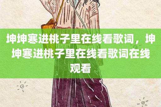 坤坤寒进桃子里在线看歌词，坤坤寒进桃子里在线看歌词在线观看