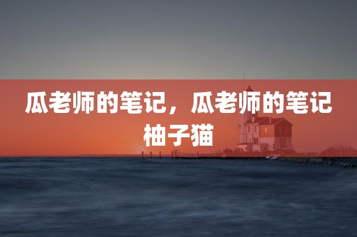 瓜老师的笔记，瓜老师的笔记柚子猫