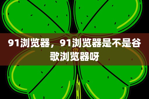 91浏览器，91浏览器是不是谷歌浏览器呀