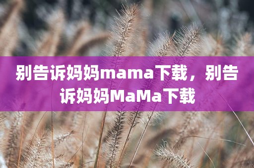 别告诉妈妈mama下载，别告诉妈妈MaMa下载
