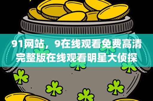 91网站，9在线观看免费高清完整版在线观看明星大侦探
