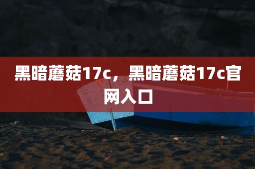 黑暗蘑菇17c，黑暗蘑菇17c官网入口