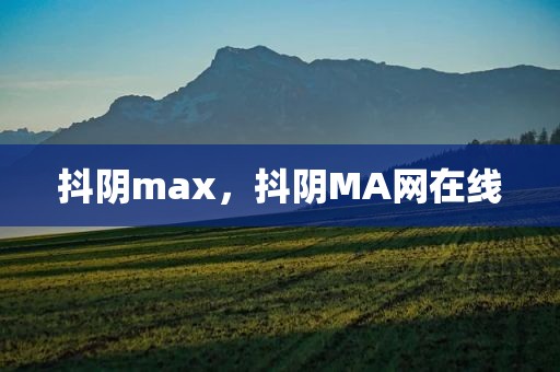 抖阴max，抖阴MA网在线