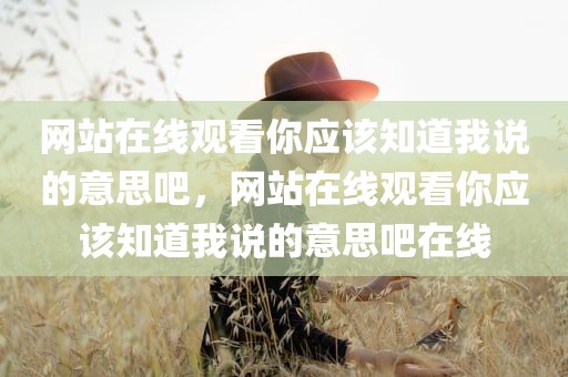网站在线观看你应该知道我说的意思吧，网站在线观看你应该知道我说的意思吧在线